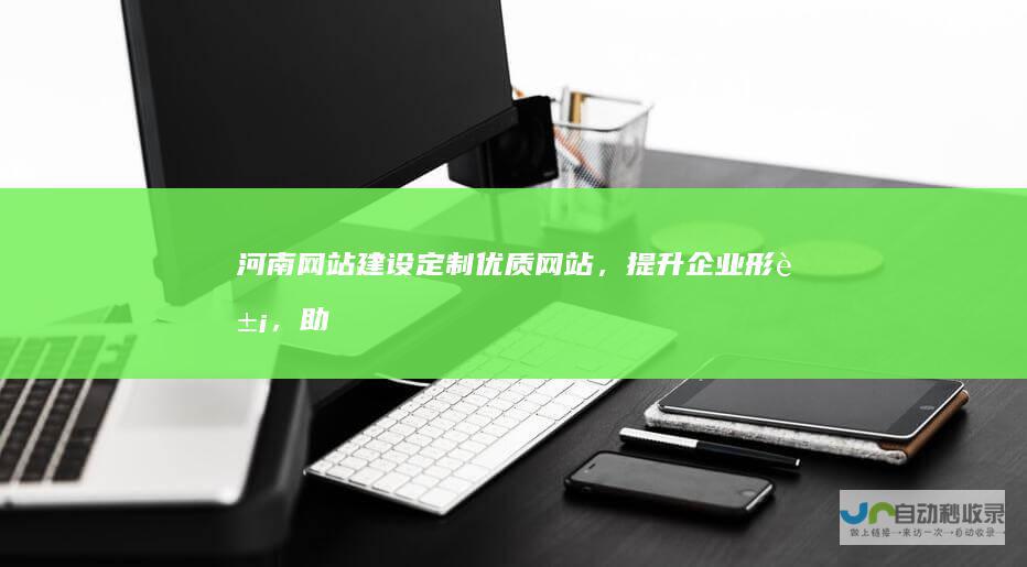 河南网站建设：定制优质网站，提升企业形象，助力河南企业发展