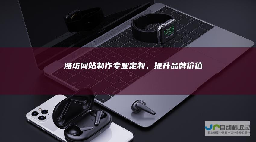 潍坊网站制作：专业定制，提升品牌价值