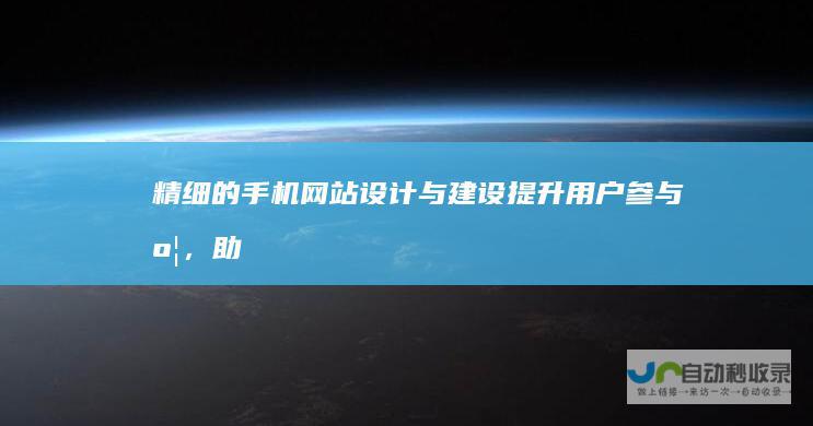 精细的手机网站设计与建设：提升用户参与度，助您业务腾飞